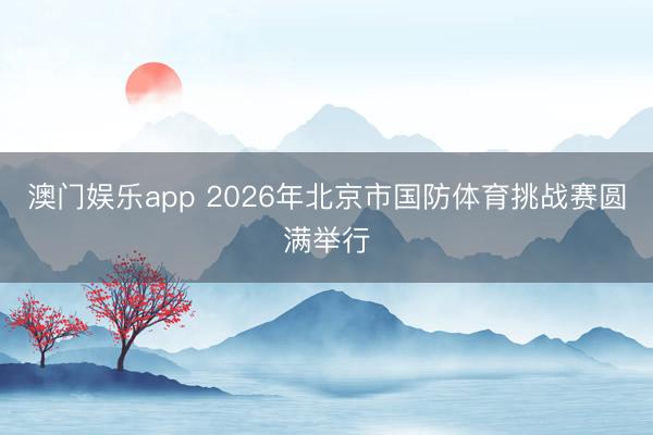 澳门娱乐app 2026年北京市国防体育挑战赛圆满举行