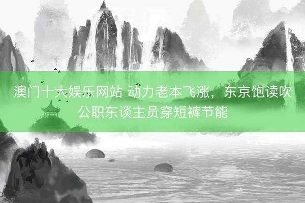 澳门十大娱乐网站 动力老本飞涨，东京饱读吹公职东谈主员穿短裤节能
