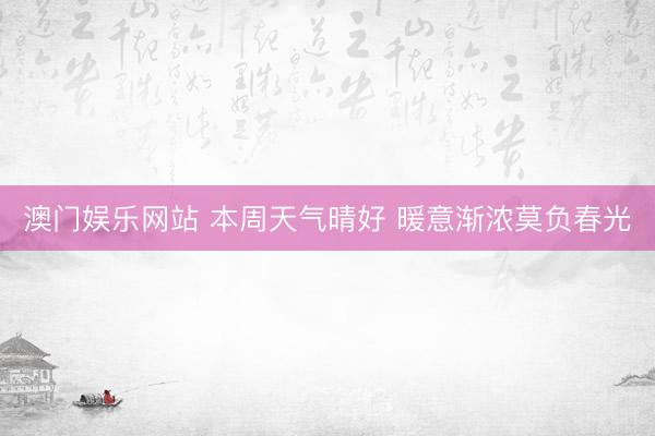 澳门娱乐网站 本周天气晴好 暖意渐浓莫负春光