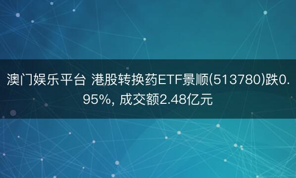 澳门娱乐平台 港股转换药ETF景顺(513780)跌0.95%， 成交额2.48亿元
