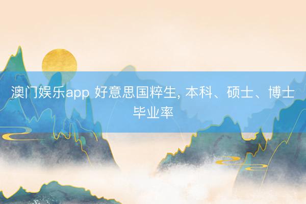 澳门娱乐app 好意思国粹生， 本科、硕士、博士毕业率