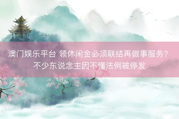澳门娱乐平台 领休闲金必须联结再做事服务? 不少东说念主因不懂法例被停发