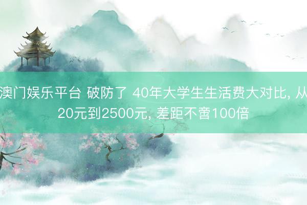 澳门娱乐平台 破防了 40年大学生生活费大对比， 从20元到2500元， 差距不啻100倍