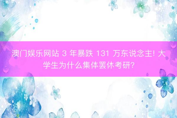 澳门娱乐网站 3 年暴跌 131 万东说念主! 大学生为什么集体罢休考研?