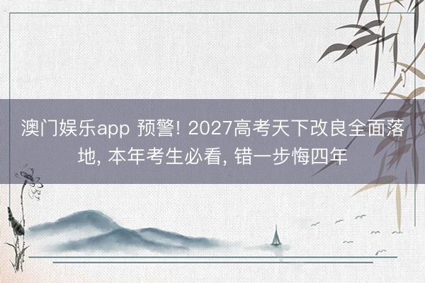 澳门娱乐app 预警! 2027高考天下改良全面落地， 本年考生必看， 错一步悔四年