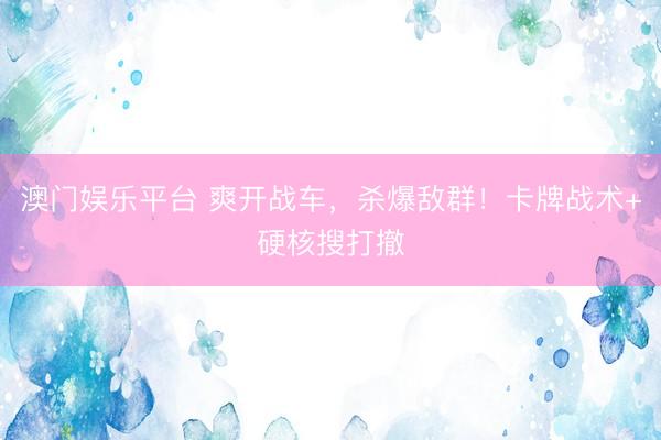 澳门娱乐平台 爽开战车，杀爆敌群！卡牌战术+硬核搜打撤