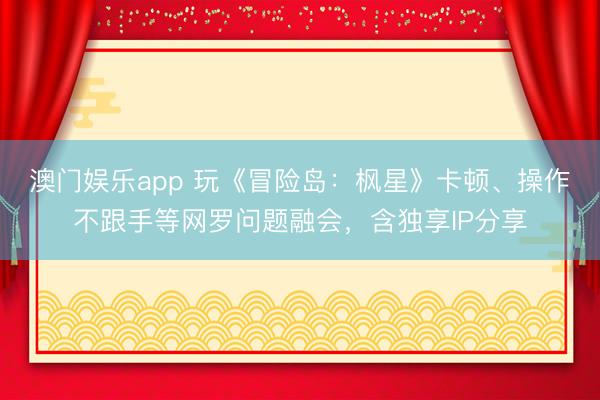 澳门娱乐app 玩《冒险岛：枫星》卡顿、操作不跟手等网罗问题融会，含独享IP分享
