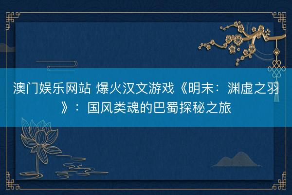 澳门娱乐网站 爆火汉文游戏《明末：渊虚之羽》：国风类魂的巴蜀探秘之旅