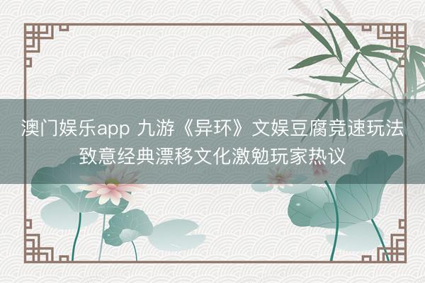 澳门娱乐app 九游《异环》文娱豆腐竞速玩法致意经典漂移文化激勉玩家热议