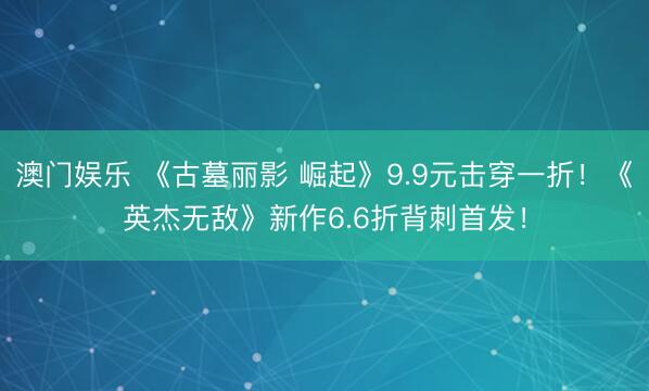澳门娱乐 《古墓丽影 崛起》9.9元击穿一折！《英杰无敌》新作6.6折背刺首发！