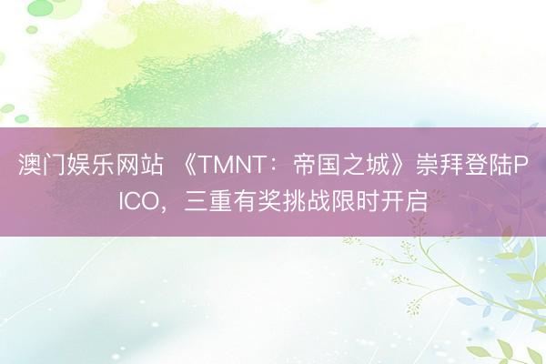 澳门娱乐网站 《TMNT：帝国之城》崇拜登陆PICO，三重有奖挑战限时开启