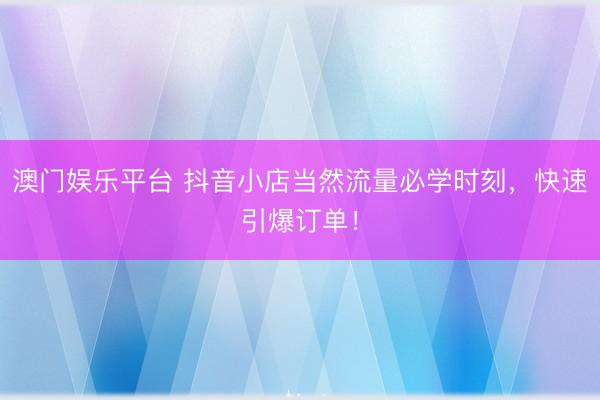 澳门娱乐平台 抖音小店当然流量必学时刻，快速引爆订单！