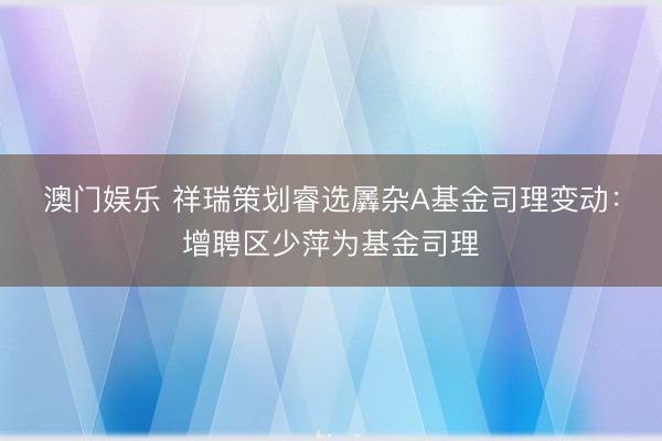 澳门娱乐 祥瑞策划睿选羼杂A基金司理变动：增聘区少萍为基金司理