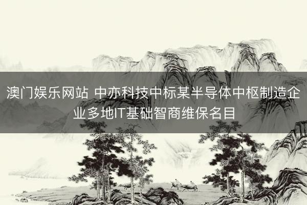 澳门娱乐网站 中亦科技中标某半导体中枢制造企业多地IT基础智商维保名目