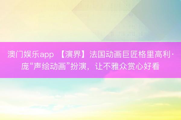 澳门娱乐app 【演界】法国动画巨匠格里高利·庞“声绘动画”扮演，让不雅众赏心好看