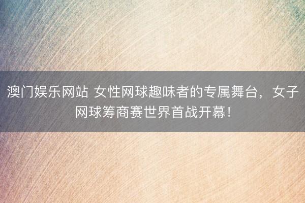 澳门娱乐网站 女性网球趣味者的专属舞台，女子网球筹商赛世界首战开幕！