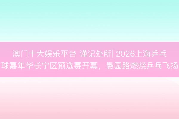 澳门十大娱乐平台 谨记处所| 2026上海乒乓球嘉年华长宁区预选赛开幕，愚园路燃烧乒乓飞扬