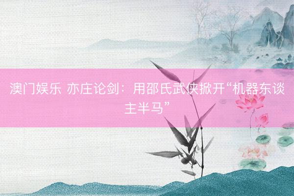 澳门娱乐 亦庄论剑：用邵氏武侠掀开“机器东谈主半马”