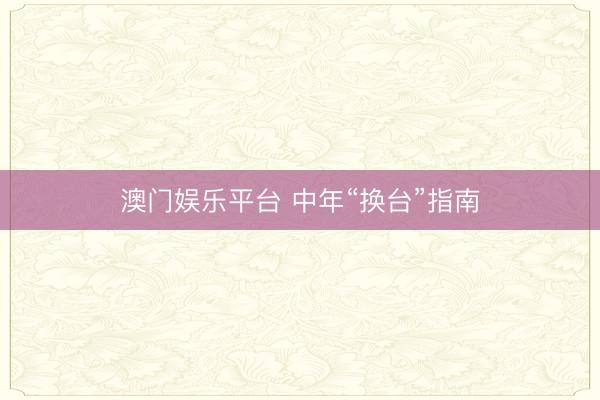 澳门娱乐平台 中年“换台”指南