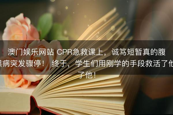 澳门娱乐网站 CPR急救课上，诚笃短暂真的腹黑病突发骤停！ 终于，学生们用刚学的手段救活了他！