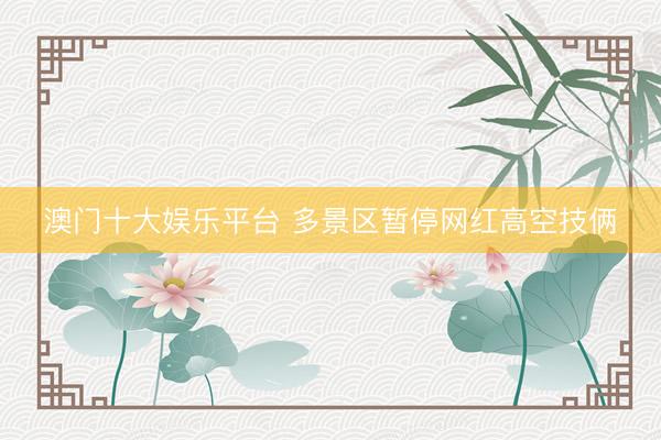 澳门十大娱乐平台 多景区暂停网红高空技俩
