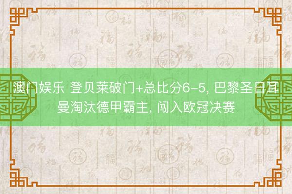 澳门娱乐 登贝莱破门+总比分6-5, 巴黎圣日耳曼淘汰德甲霸主, 闯入欧冠决赛