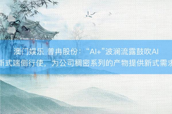 澳门娱乐 普冉股份：“AI+”波澜流露鼓吹AI新式端侧行使，为公司稠密系列的产物提供新式需求