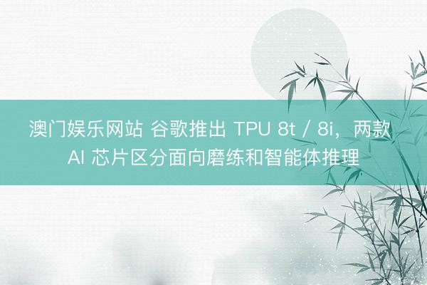 澳门娱乐网站 谷歌推出 TPU 8t / 8i，两款 AI 芯片区分面向磨练和智能体推理