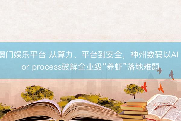 澳门娱乐平台 从算力、平台到安全，神州数码以AI for process破解企业级“养虾”落地难题