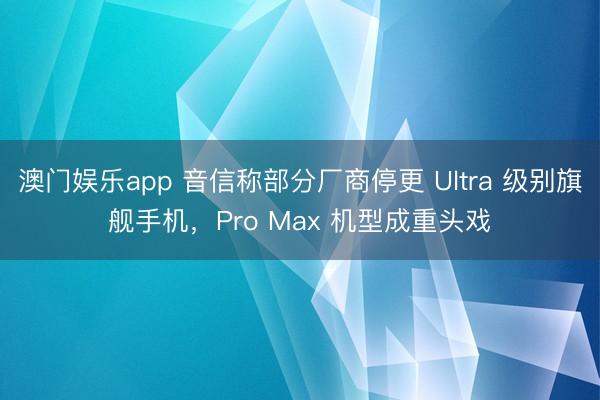 澳门娱乐app 音信称部分厂商停更 Ultra 级别旗舰手机，Pro Max 机型成重头戏