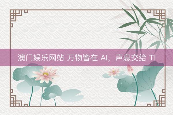 澳门娱乐网站 万物皆在 AI，声息交给 TI